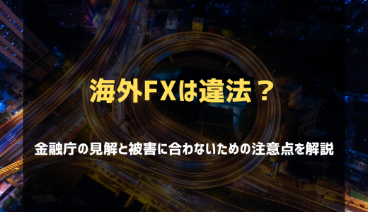 海外FXの違法性について解説！金融庁の見解と被害に合わないための注意点とは