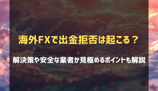 海外FXで出金拒否が起こる原因とは？解決策や安全な業者か見極めるポイントも解説