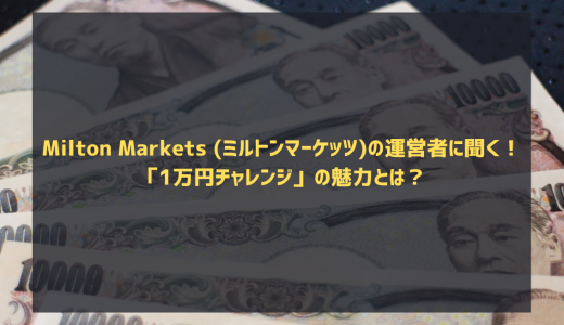 インタビュー記事｜Milton Markets (ミルトンマーケッツ)の運営者に聞く！「1万円チャレンジ」の魅力とは？
